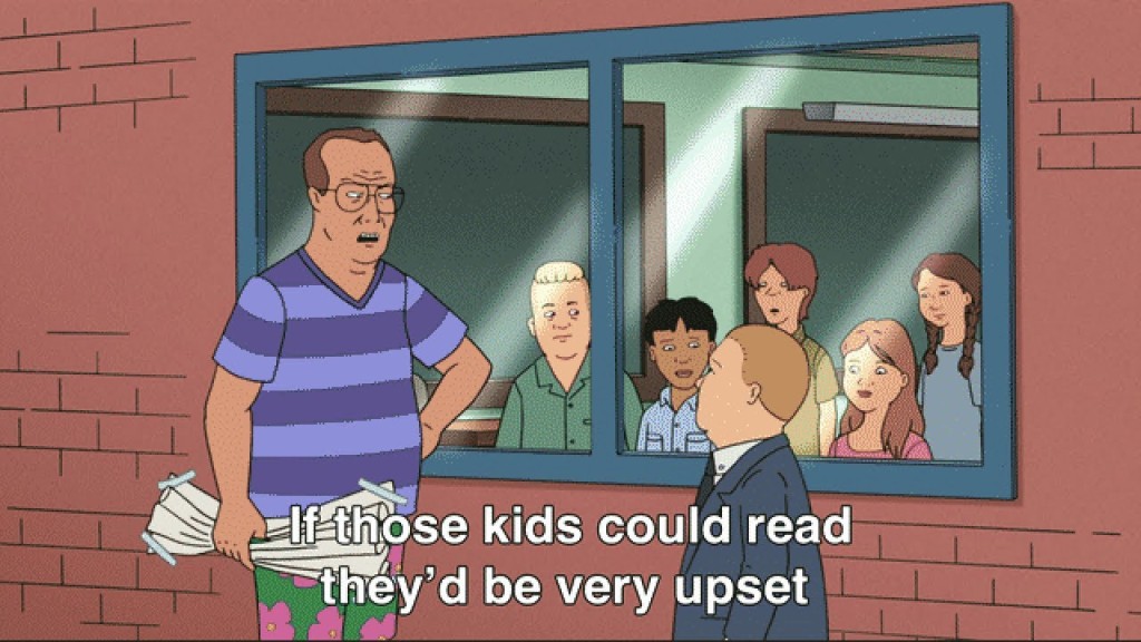 Famous king of the hill screenshot with an adult with a clenched paper in his fist and a hand on his hip saying to one child in front of a window of 5 others watching, "If those kids could read they'd be very upset."